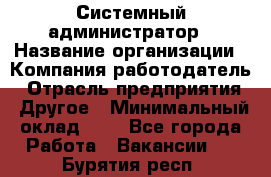 Системный администратор › Название организации ­ Компания-работодатель › Отрасль предприятия ­ Другое › Минимальный оклад ­ 1 - Все города Работа » Вакансии   . Бурятия респ.